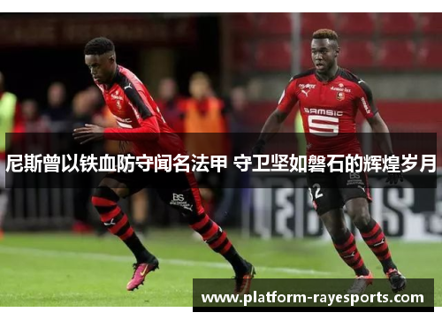 尼斯曾以铁血防守闻名法甲 守卫坚如磐石的辉煌岁月 尼斯曾以铁血防守闻名法甲 守卫坚如磐石的辉煌岁月